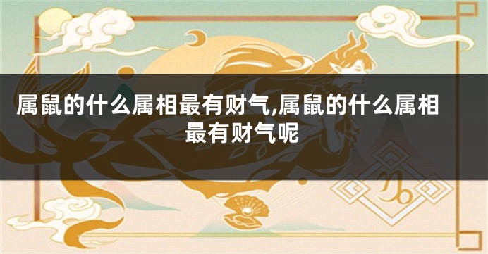 属鼠的什么属相最有财气,属鼠的什么属相最有财气呢