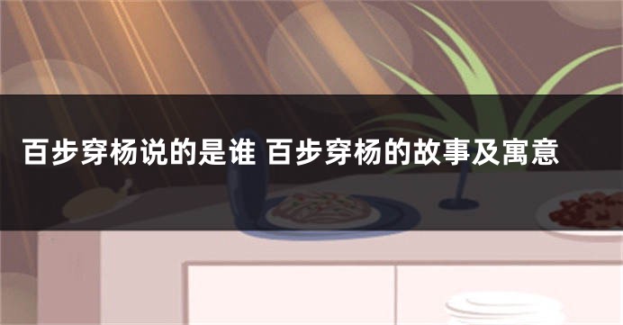 百步穿杨说的是谁 百步穿杨的故事及寓意