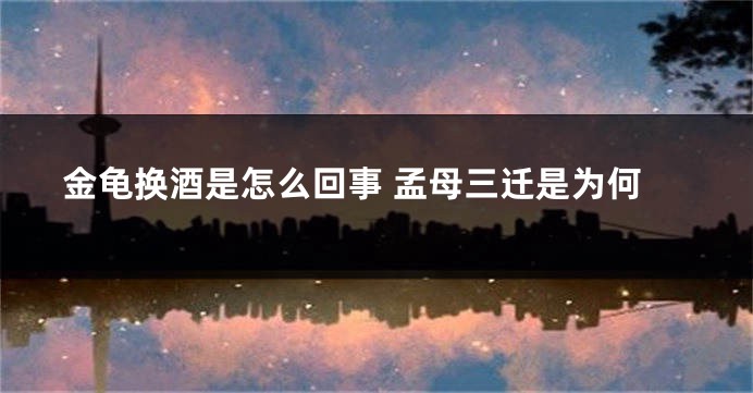 金龟换酒是怎么回事 孟母三迁是为何