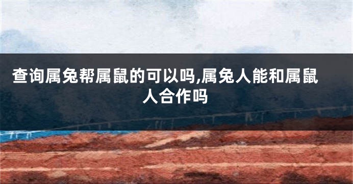 查询属兔帮属鼠的可以吗,属兔人能和属鼠人合作吗