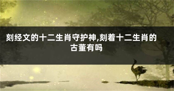 刻经文的十二生肖守护神,刻着十二生肖的古董有吗