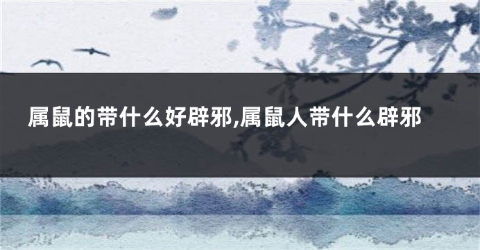 属鼠的带什么好辟邪,属鼠人带什么辟邪