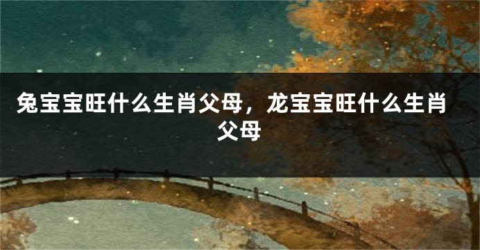 兔宝宝旺什么生肖父母，龙宝宝旺什么生肖父母