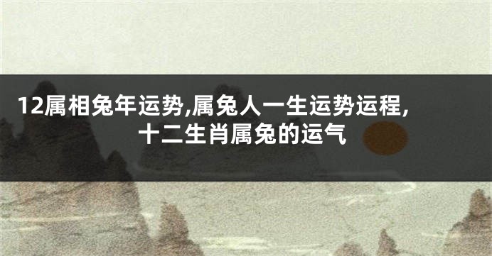 12属相兔年运势,属兔人一生运势运程,十二生肖属兔的运气