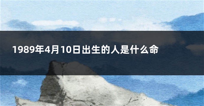 1989年4月10日出生的人是什么命