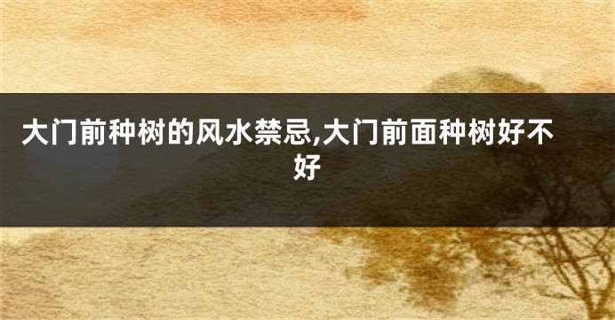 大门前种树的风水禁忌,大门前面种树好不好