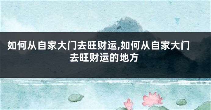 如何从自家大门去旺财运,如何从自家大门去旺财运的地方