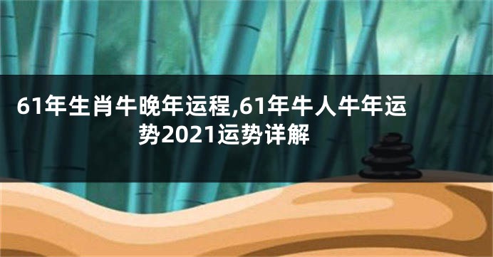 61年生肖牛晚年运程,61年牛人牛年运势2021运势详解