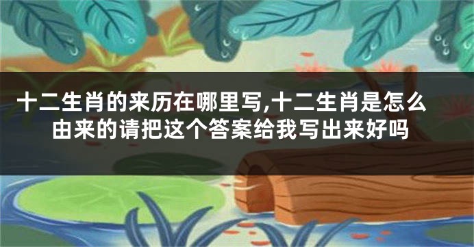 十二生肖的来历在哪里写,十二生肖是怎么由来的请把这个答案给我写出来好吗