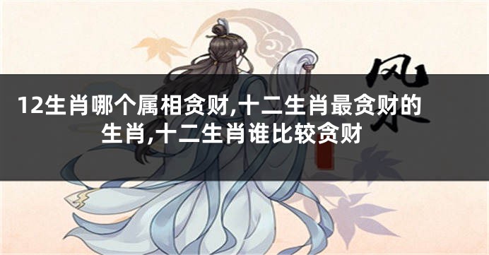 12生肖哪个属相贪财,十二生肖最贪财的生肖,十二生肖谁比较贪财