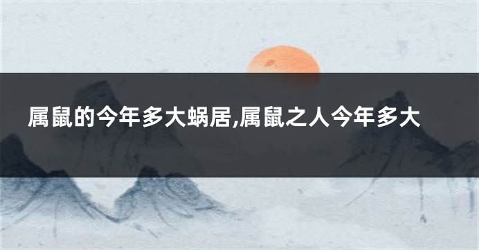 属鼠的今年多大蜗居,属鼠之人今年多大