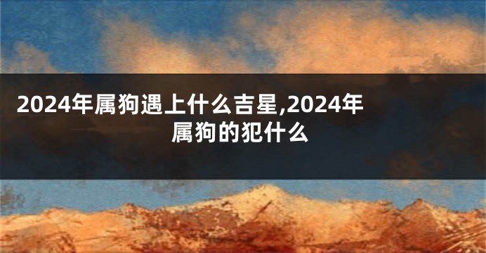 2024年属狗遇上什么吉星,2024年属狗的犯什么