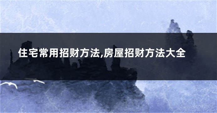 住宅常用招财方法,房屋招财方法大全
