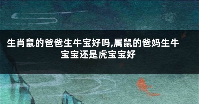 生肖鼠的爸爸生牛宝好吗,属鼠的爸妈生牛宝宝还是虎宝宝好