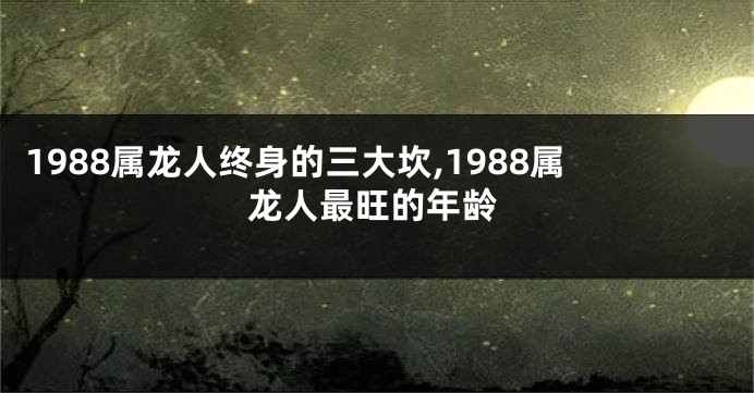 1988属龙人终身的三大坎,1988属龙人最旺的年龄