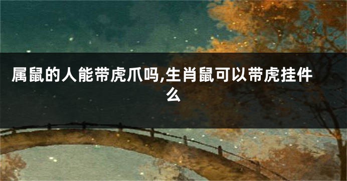 属鼠的人能带虎爪吗,生肖鼠可以带虎挂件么