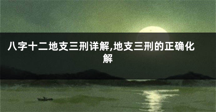 八字十二地支三刑详解,地支三刑的正确化解
