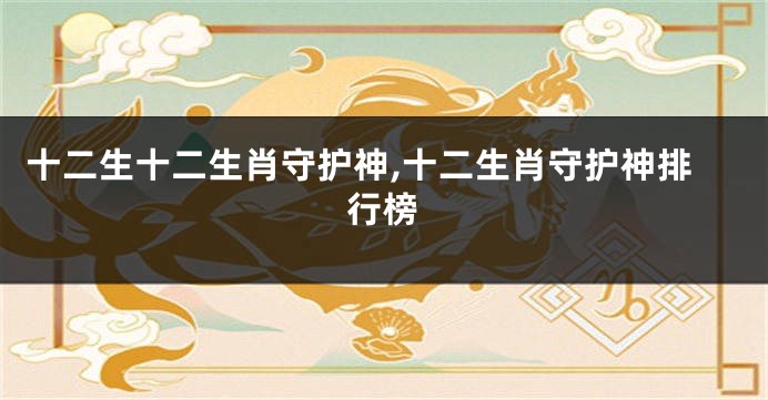 十二生十二生肖守护神,十二生肖守护神排行榜