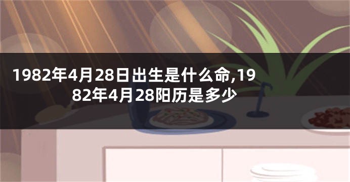 1982年4月28日出生是什么命,1982年4月28阳历是多少