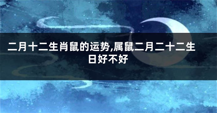二月十二生肖鼠的运势,属鼠二月二十二生日好不好