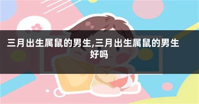 三月出生属鼠的男生,三月出生属鼠的男生好吗
