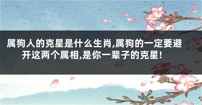 属狗人的克星是什么生肖,属狗的一定要避开这两个属相,是你一辈子的克星!