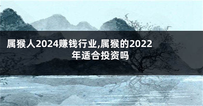 属猴人2024赚钱行业,属猴的2022年适合投资吗