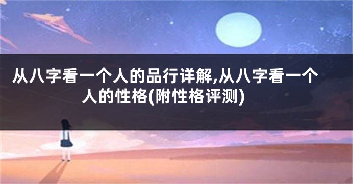 从八字看一个人的品行详解,从八字看一个人的性格(附性格评测)