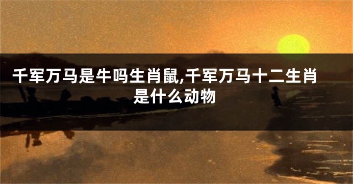 千军万马是牛吗生肖鼠,千军万马十二生肖是什么动物