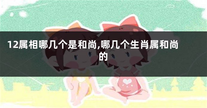 12属相哪几个是和尚,哪几个生肖属和尚的