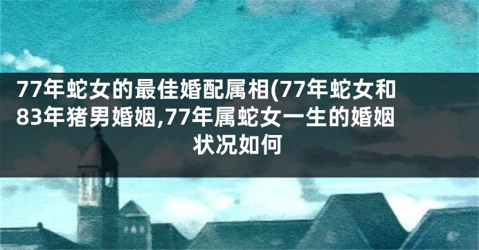77年蛇女的最佳婚配属相(77年蛇女和83年猪男婚姻,77年属蛇女一生的婚姻状况如何