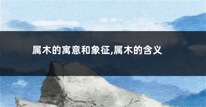 属木的寓意和象征,属木的含义