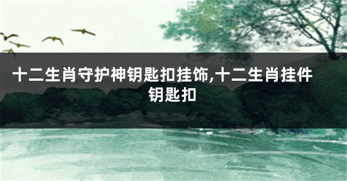 十二生肖守护神钥匙扣挂饰,十二生肖挂件钥匙扣