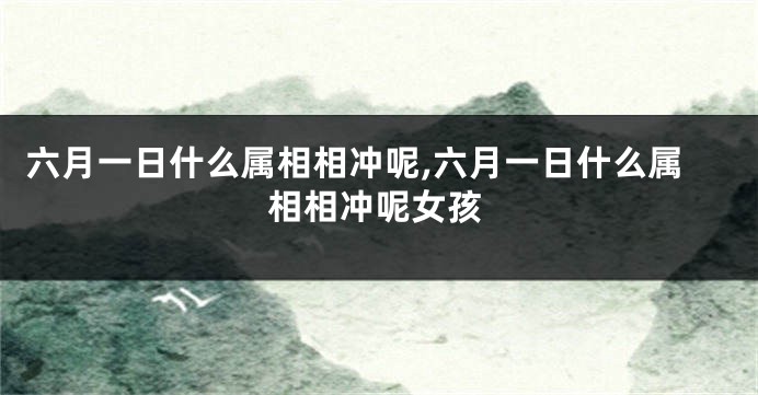 六月一日什么属相相冲呢,六月一日什么属相相冲呢女孩