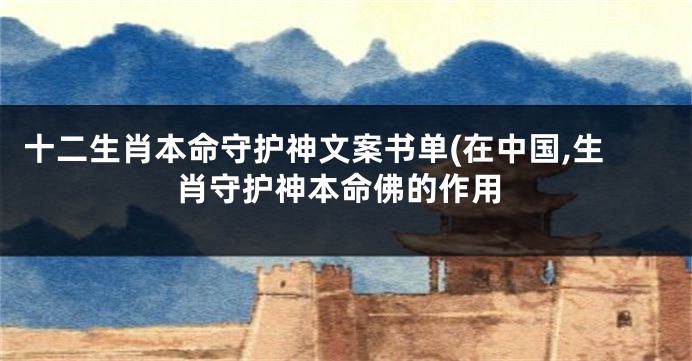 十二生肖本命守护神文案书单(在中国,生肖守护神本命佛的作用