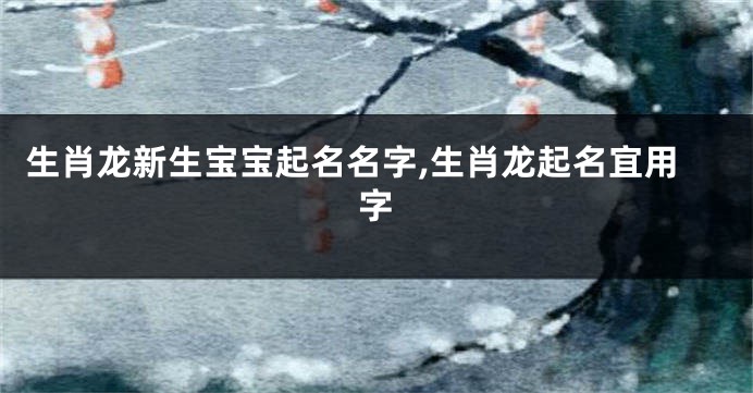 生肖龙新生宝宝起名名字,生肖龙起名宜用字