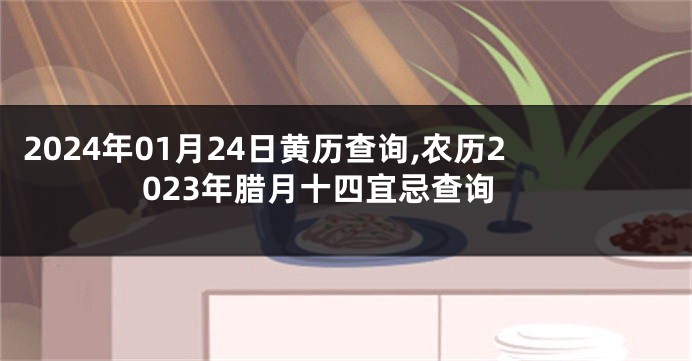 2024年01月24日黄历查询,农历2023年腊月十四宜忌查询