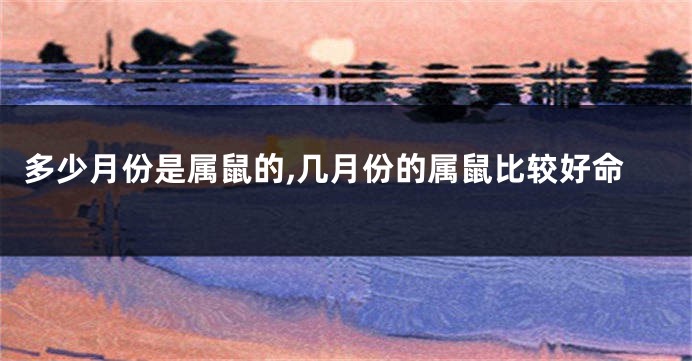 多少月份是属鼠的,几月份的属鼠比较好命