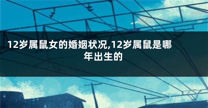 12岁属鼠女的婚姻状况,12岁属鼠是哪年出生的