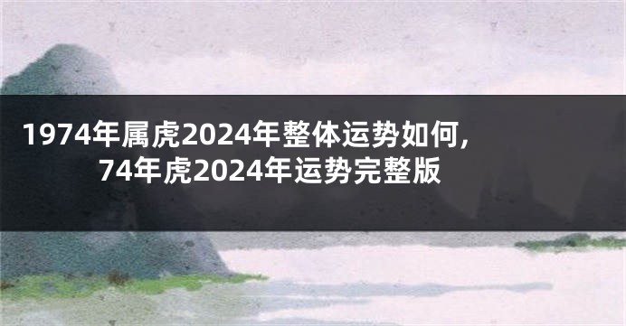1974年属虎2024年整体运势如何,74年虎2024年运势完整版