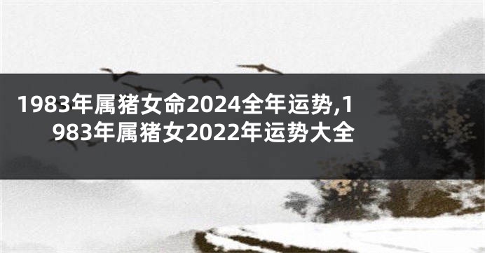 1983年属猪女命2024全年运势,1983年属猪女2022年运势大全