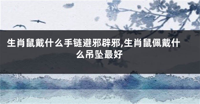 生肖鼠戴什么手链避邪辟邪,生肖鼠佩戴什么吊坠最好