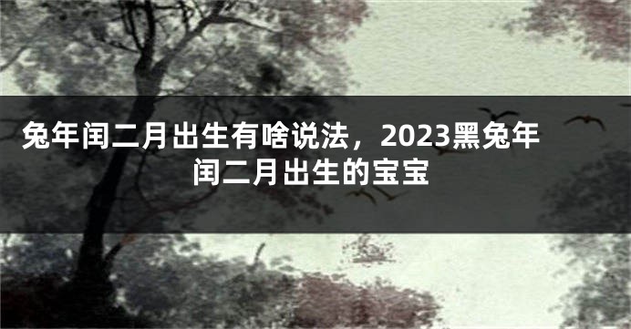兔年闰二月出生有啥说法，2023黑兔年闰二月出生的宝宝