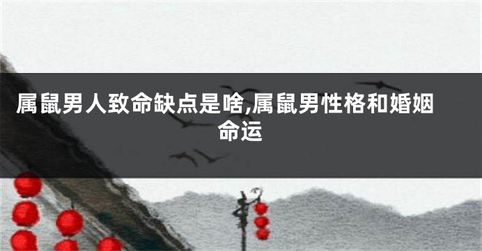 属鼠男人致命缺点是啥,属鼠男性格和婚姻命运