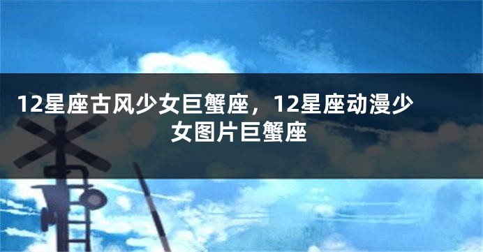12星座古风少女巨蟹座，12星座动漫少女图片巨蟹座
