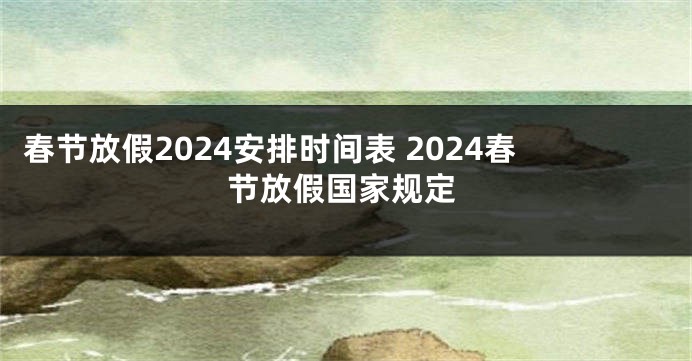 春节放假2024安排时间表 2024春节放假国家规定