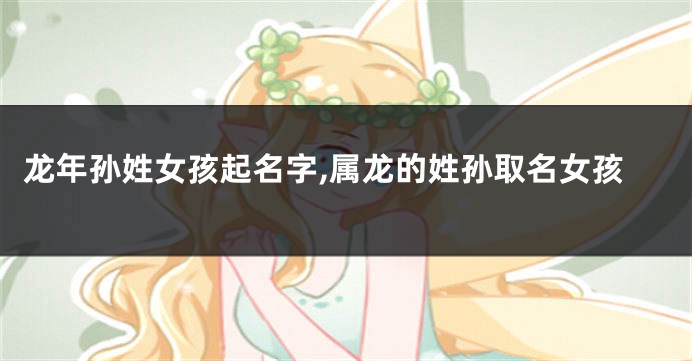 龙年孙姓女孩起名字,属龙的姓孙取名女孩