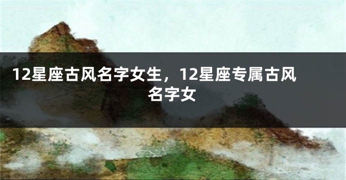12星座古风名字女生，12星座专属古风名字女
