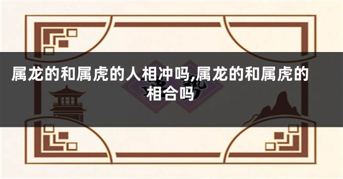 属龙的和属虎的人相冲吗,属龙的和属虎的相合吗