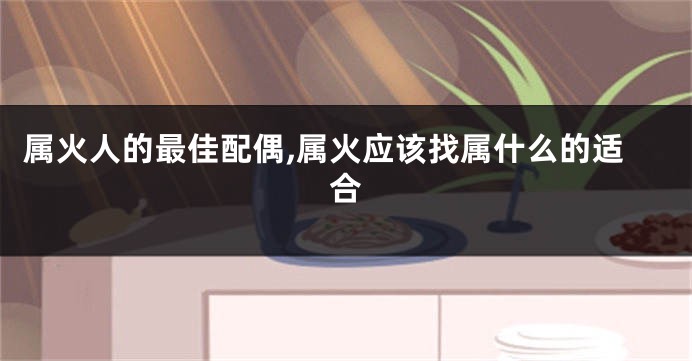属火人的最佳配偶,属火应该找属什么的适合